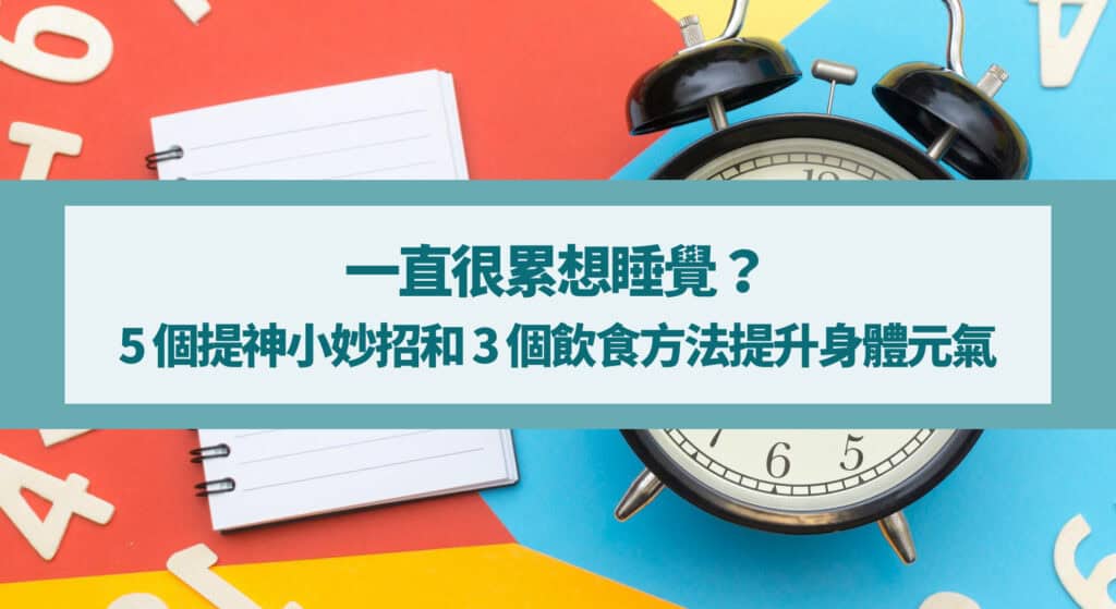 一直很累想睡覺？5 個提神小妙招和 3 個飲食方法提升身體元氣