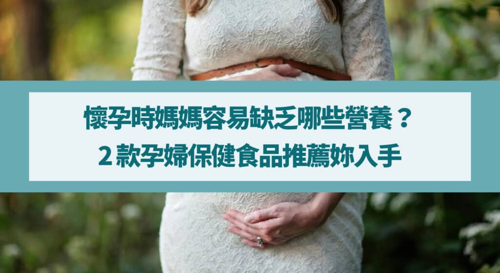 懷孕時媽媽容易缺乏哪些營養？2 款孕婦保健食品推薦妳入手！